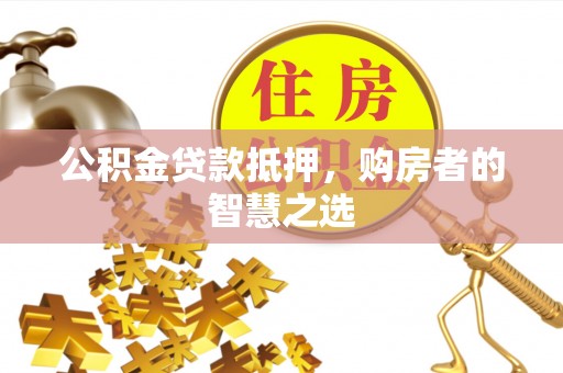 桃城公积金贷款抵押，购房者的智慧之选