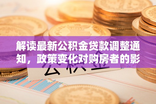 桃城解读最新公积金贷款调整通知，政策变化对购房者的影响