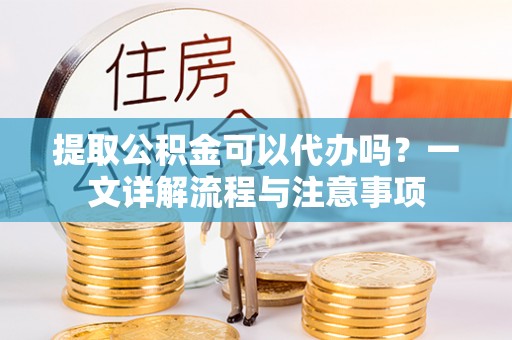 桃城提取公积金可以代办吗？一文详解流程与注意事项
