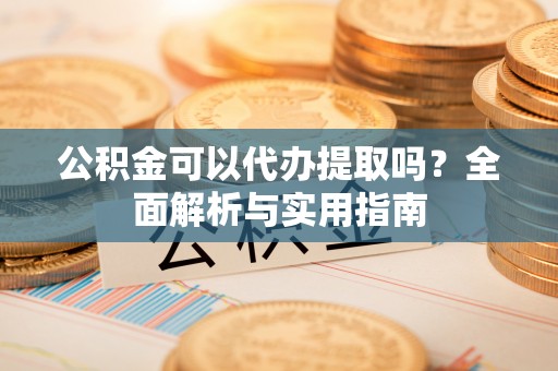 桃城公积金可以代办提取吗？全面解析与实用指南