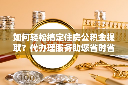桃城如何轻松搞定住房公积金提取？代办理服务助您省时省力