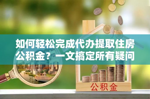 桃城如何轻松完成代办提取住房公积金？一文搞定所有疑问