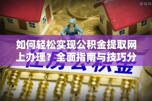 桃城如何轻松实现公积金提取网上办理？全面指南与技巧分享