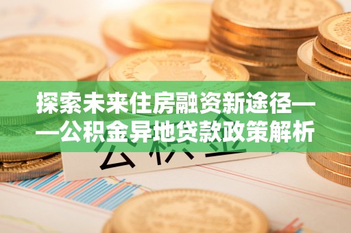 桃城探索未来住房融资新途径——公积金异地贷款政策解析与实践