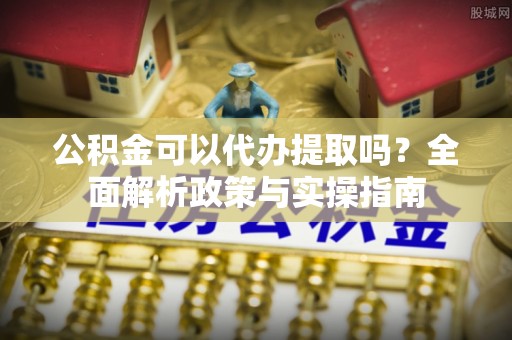 桃城公积金可以代办提取吗？全面解析政策与实操指南