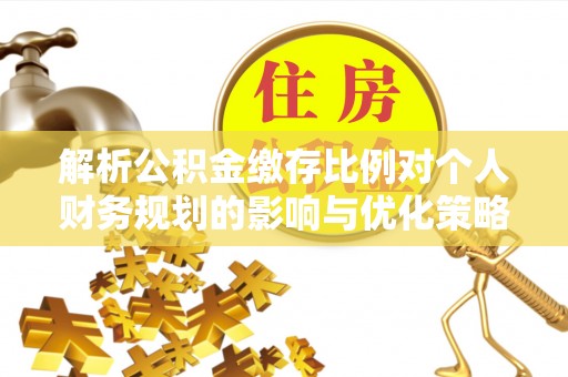 桃城解析公积金缴存比例对个人财务规划的影响与优化策略
