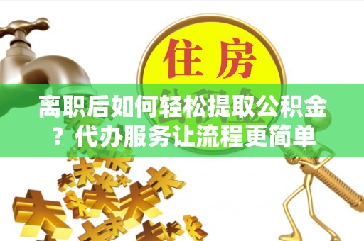 桃城离职后如何轻松提取公积金？代办服务让流程更简单