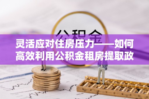 桃城灵活应对住房压力——如何高效利用公积金租房提取政策