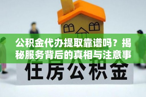 桃城公积金代办提取靠谱吗？揭秘服务背后的真相与注意事项
