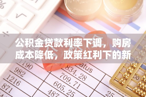 桃城公积金贷款利率下调，购房成本降低，政策红利下的新机遇