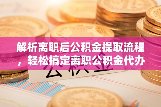 桃城解析离职后公积金提取流程，轻松搞定离职公积金代办提取手续