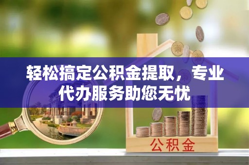 桃城轻松搞定公积金提取，专业代办服务助您无忧