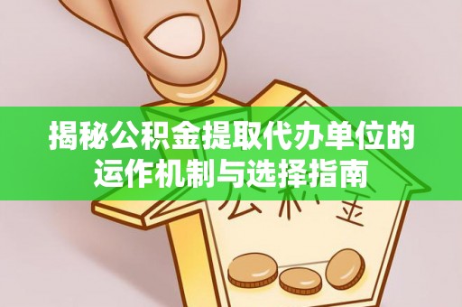 桃城揭秘公积金提取代办单位的运作机制与选择指南