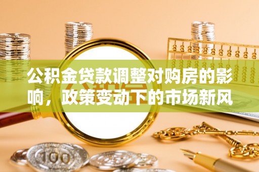 桃城公积金贷款调整对购房的影响，政策变动下的市场新风向