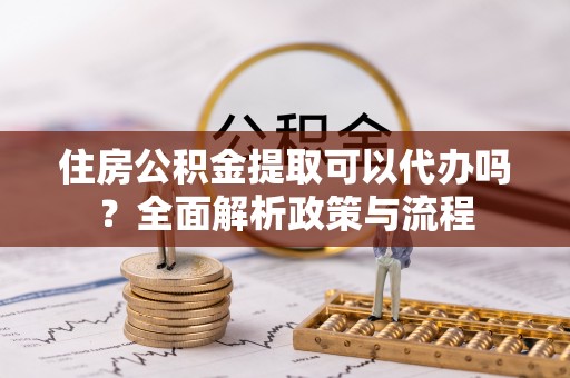 桃城住房公积金提取可以代办吗？全面解析政策与流程