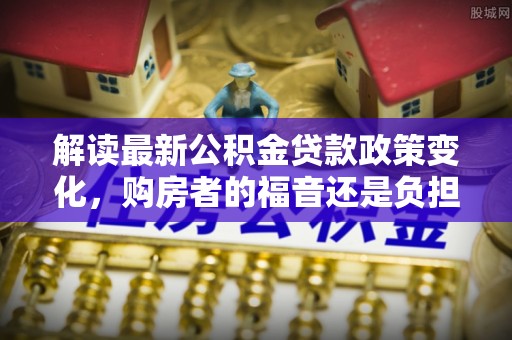 桃城解读最新公积金贷款政策变化，购房者的福音还是负担？
