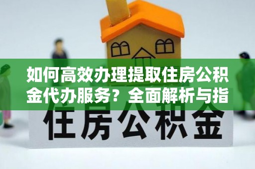 桃城如何高效办理提取住房公积金代办服务？全面解析与指南