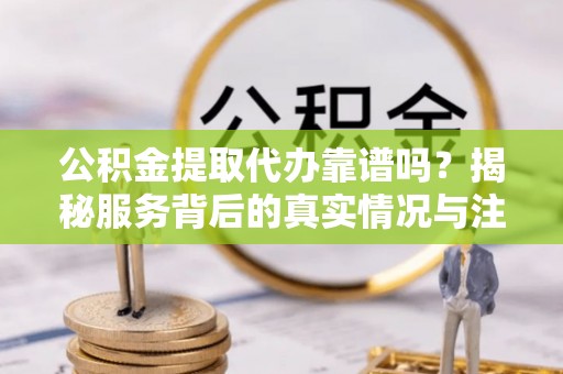 桃城公积金提取代办靠谱吗？揭秘服务背后的真实情况与注意事项