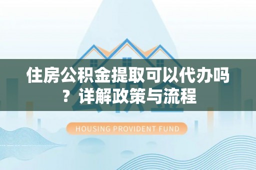 桃城住房公积金提取可以代办吗？详解政策与流程