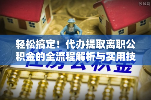 桃城轻松搞定！代办提取离职公积金的全流程解析与实用技巧