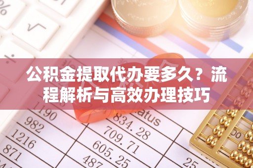 桃城公积金提取代办要多久？流程解析与高效办理技巧
