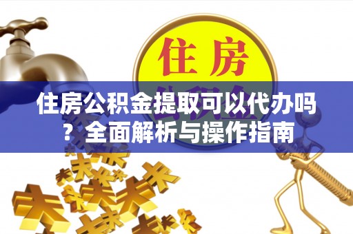 桃城住房公积金提取可以代办吗？全面解析与操作指南