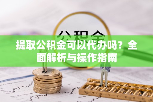 桃城提取公积金可以代办吗？全面解析与操作指南
