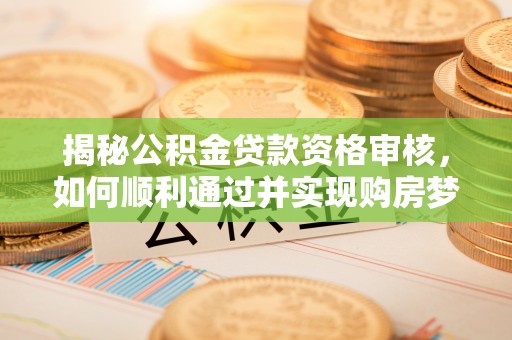 桃城揭秘公积金贷款资格审核，如何顺利通过并实现购房梦想