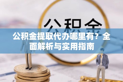桃城公积金提取代办哪里有？全面解析与实用指南