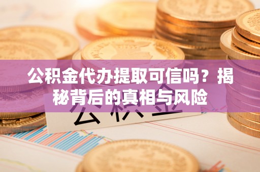 桃城公积金代办提取可信吗？揭秘背后的真相与风险
