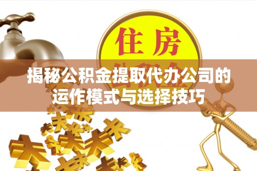桃城揭秘公积金提取代办公司的运作模式与选择技巧